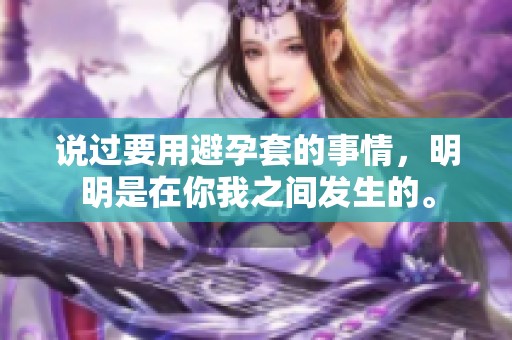 说过要用避孕套的事情，明明是在你我之间发生的。