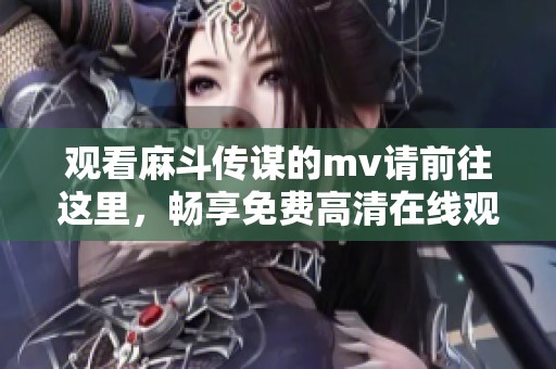 观看麻斗传谋的mv请前往这里，畅享免费高清在线观看体验