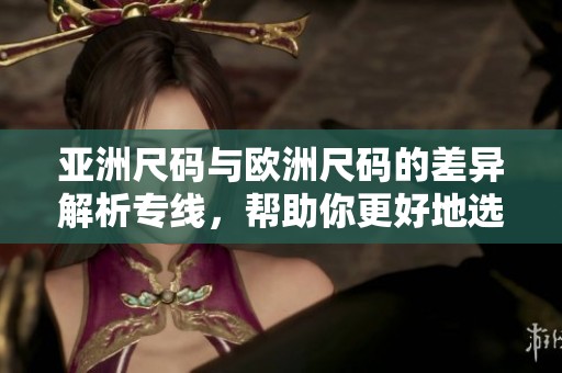 亚洲尺码与欧洲尺码的差异解析专线，帮助你更好地选择合适的尺码。