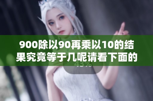 900除以90再乘以10的结果究竟等于几呢请看下面的计算过程