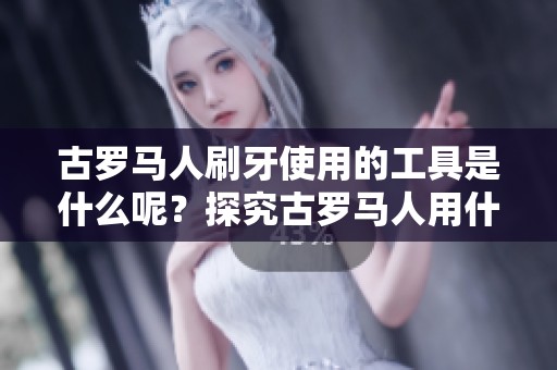 古罗马人刷牙使用的工具是什么呢？探究古罗马人用什么刷牙的秘密。