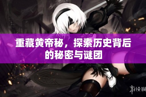 重藏黄帝秘，探索历史背后的秘密与谜团