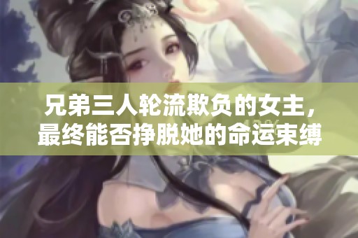 兄弟三人轮流欺负的女主，最终能否挣脱她的命运束缚