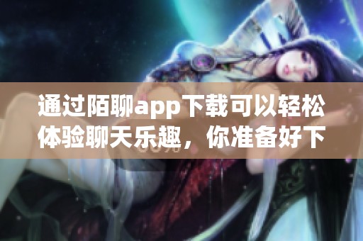 通过陌聊app下载可以轻松体验聊天乐趣，你准备好下载了吗