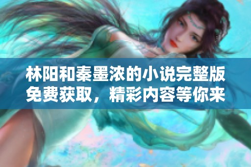 林阳和秦墨浓的小说完整版免费获取，精彩内容等你来阅读探索！