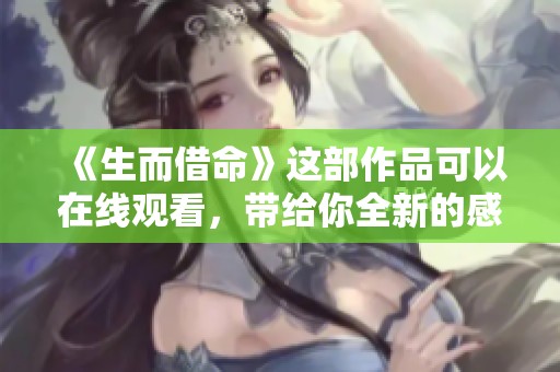 《生而借命》这部作品可以在线观看，带给你全新的感受和体验