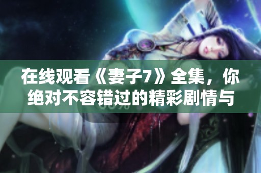 在线观看《妻子7》全集，你绝对不容错过的精彩剧情与深刻故事！