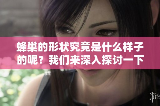 蜂巢的形状究竟是什么样子的呢？我们来深入探讨一下蜂巢形状的奥秘。