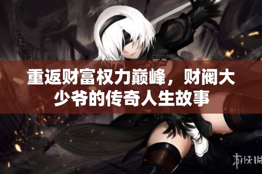 重返财富权力巅峰，财阀大少爷的传奇人生故事
