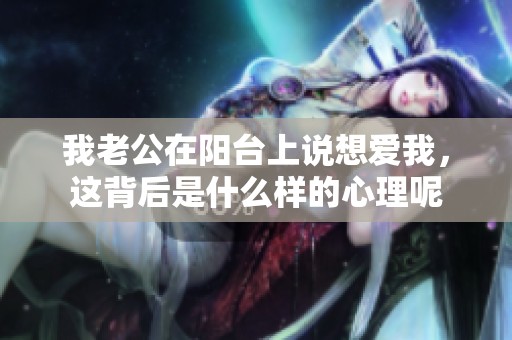 我老公在阳台上说想爱我，这背后是什么样的心理呢