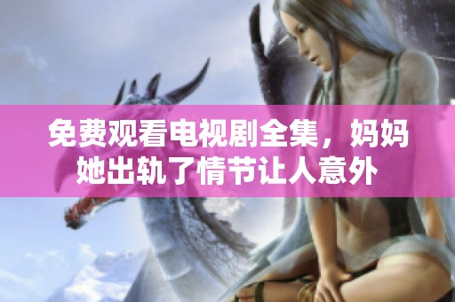 免费观看电视剧全集，妈妈她出轨了情节让人意外