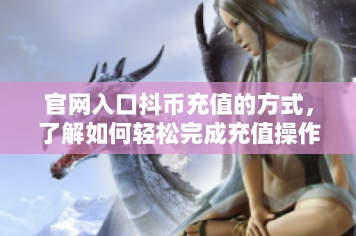 官网入口抖币充值的方式，了解如何轻松完成充值操作