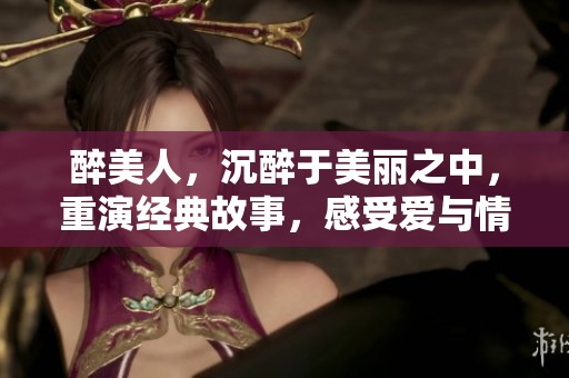 醉美人，沉醉于美丽之中，重演经典故事，感受爱与情的交织。