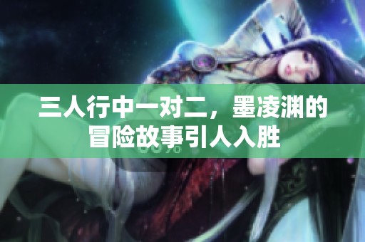 三人行中一对二，墨凌渊的冒险故事引人入胜