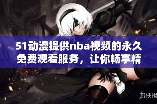 51动漫提供nba视频的永久免费观看服务，让你畅享精彩赛事。