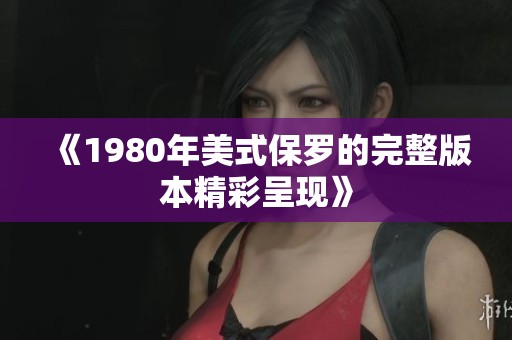 《1980年美式保罗的完整版本精彩呈现》
