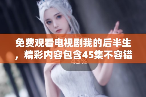 免费观看电视剧我的后半生，精彩内容包含45集不容错过！