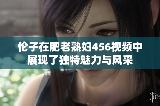 伦子在肥老**456视频中展现了独特魅力与风采