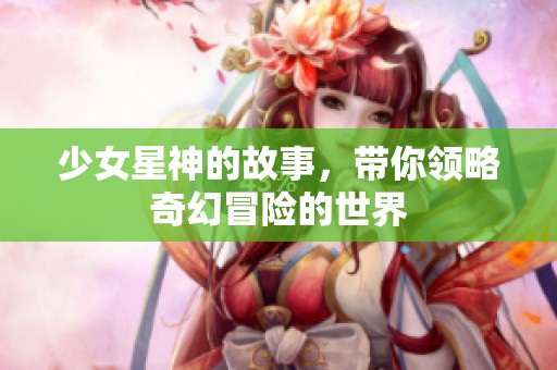 少女星神的故事，带你领略奇幻冒险的世界