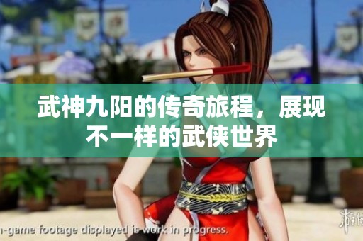 武神九阳的传奇旅程，展现不一样的武侠世界