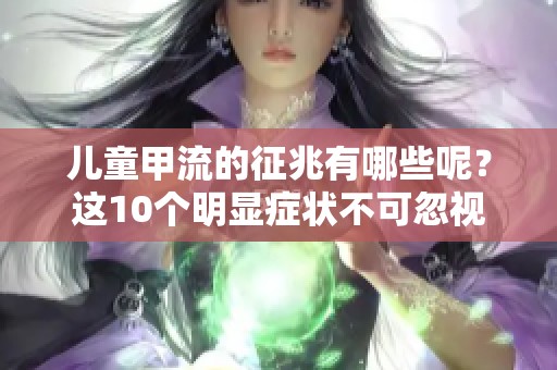 儿童甲流的征兆有哪些呢？这10个明显症状不可忽视！