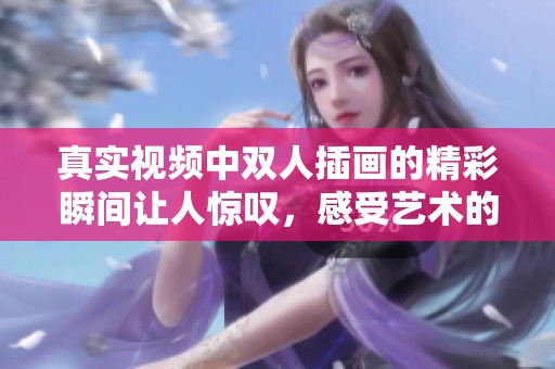 真实视频中双人插画的精彩瞬间让人惊叹，感受艺术的魅力与神奇。