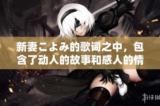 新妻こよみ的歌词之中，包含了动人的故事和感人的情感。