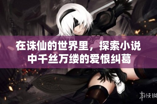 在诛仙的世界里，探索小说中千丝万缕的爱恨纠葛