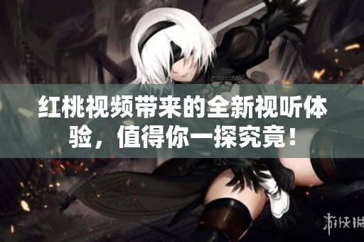 红桃视频带来的全新视听体验，值得你一探究竟！