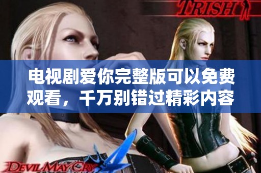电视剧爱你完整版可以免费观看，千万别错过精彩内容