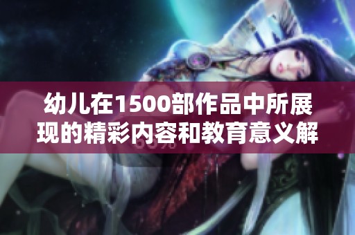 幼儿在1500部作品中所展现的精彩内容和教育意义解析