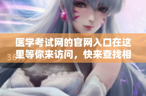 医学考试网的官网入口在这里等你来访问，快来查找相关信息吧