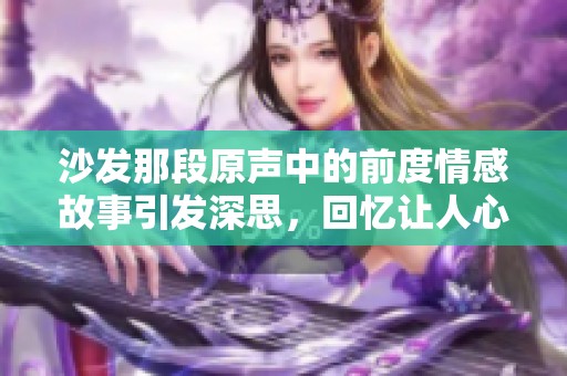 沙发那段原声中的前度情感故事引发深思，回忆让人心碎