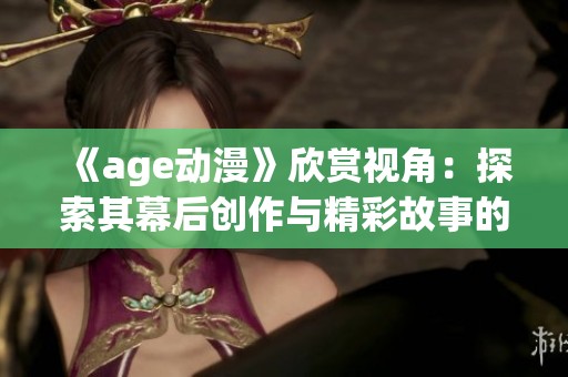 《age动漫》欣赏视角：探索其幕后创作与精彩故事的结合