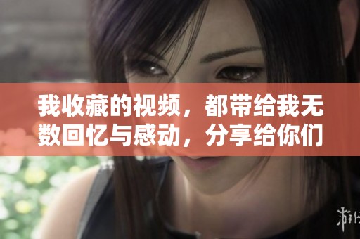 我收藏的视频，都带给我无数回忆与感动，分享给你们。