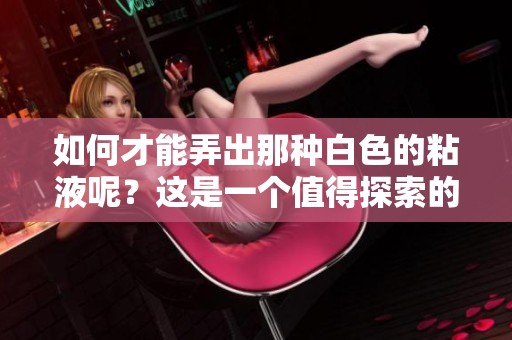 如何才能弄出那种白色的粘液呢？这是一个值得探索的问题