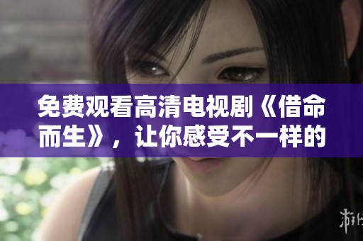 免费观看高清电视剧《借命而生》，让你感受不一样的精彩剧情