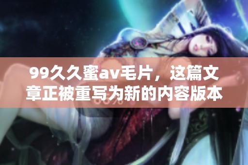 99**蜜****，这篇文章正被重写为新的内容版本。