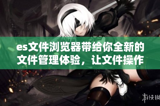 es文件浏览器带给你全新的文件管理体验，让文件操作变得更简单快捷