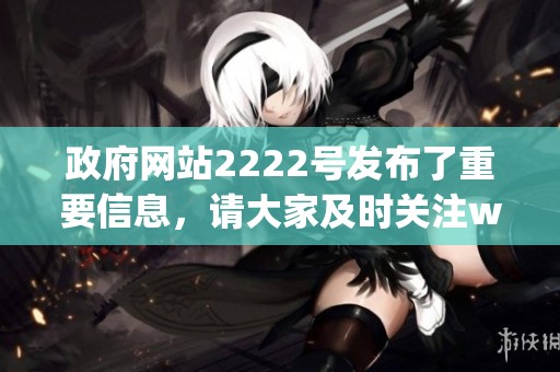 政府网站2222号发布了重要信息，请大家及时关注www.2222.gov.cn。
