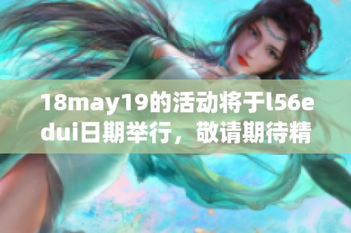 18may19的活动将于l56edui日期举行，敬请期待精彩内容的发布！