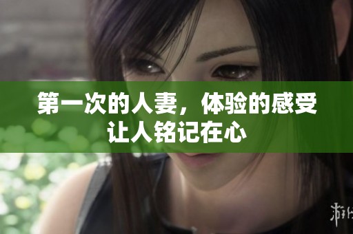 第一次的人妻，体验的感受让人铭记在心
