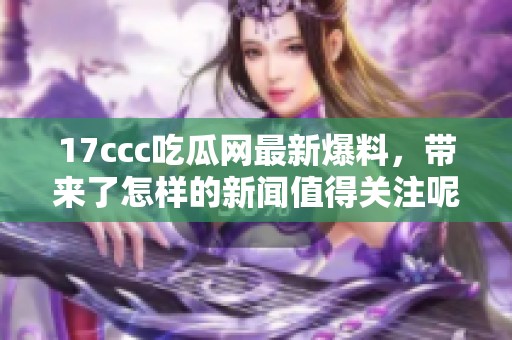 17ccc吃瓜网最新爆料，带来了怎样的新闻值得关注呢