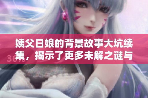 姨父日娘的背景故事大坑续集，揭示了更多未解之谜与复杂关系