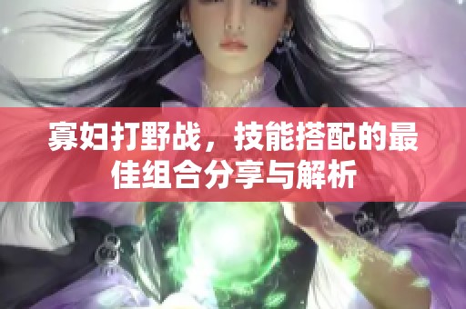 寡妇打野战，技能搭配的最佳组合分享与解析