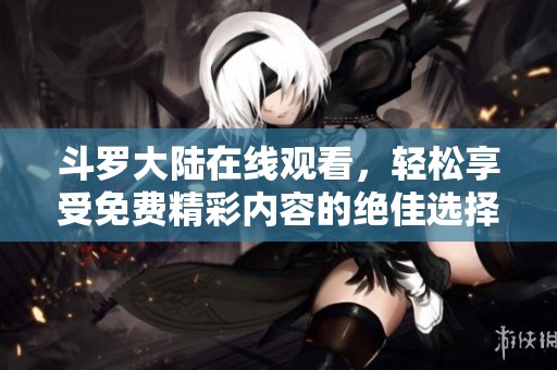 斗罗大陆在线观看，轻松享受免费精彩内容的绝佳选择