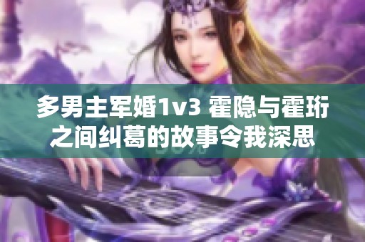 多男主军婚1v3 霍隐与霍珩之间纠葛的故事令我深思