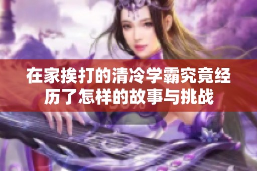 在家挨打的清冷学霸究竟经历了怎样的故事与挑战