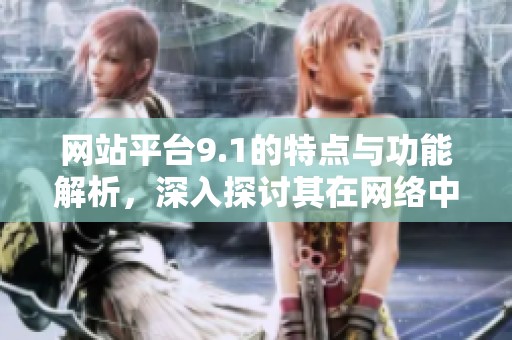 网站平台9.1的特点与功能解析，深入探讨其在网络中的影响力。