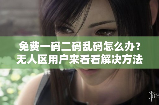 免费一码二码乱码怎么办？无人区用户来看看解决方法！